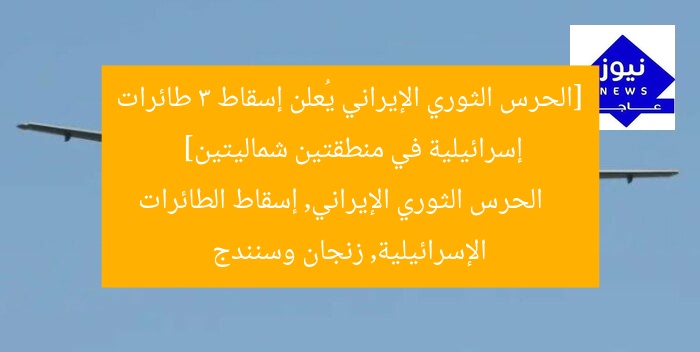[الحرس الثوري الإيراني يُعلن إسقاط 3 طائرات إسرائيلية في منطقتين شماليتين]  
الحرس الثوري الإيراني, إسقاط الطائرات الإسرائيلية, زنجان وسنندج