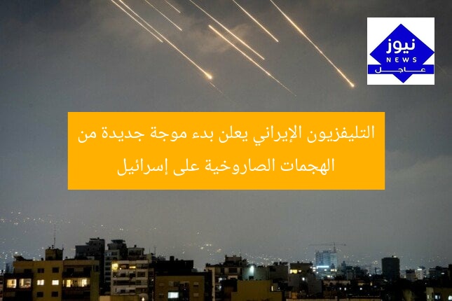 التليفزيون الإيراني يعلن بدء موجة جديدة من الهجمات الصاروخية على إسرائيل