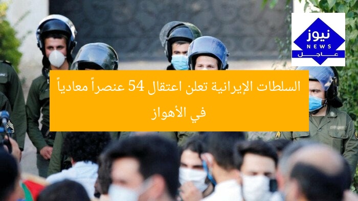 السلطات الإيرانية تعلن اعتقال 54 عنصراً معادياً في الأهواز
