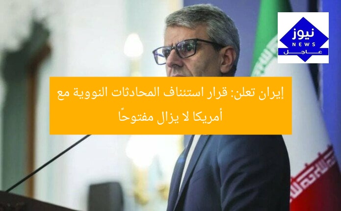 إيران تعلن: قرار استئناف المحادثات النووية مع أمريكا لا يزال مفتوحًا