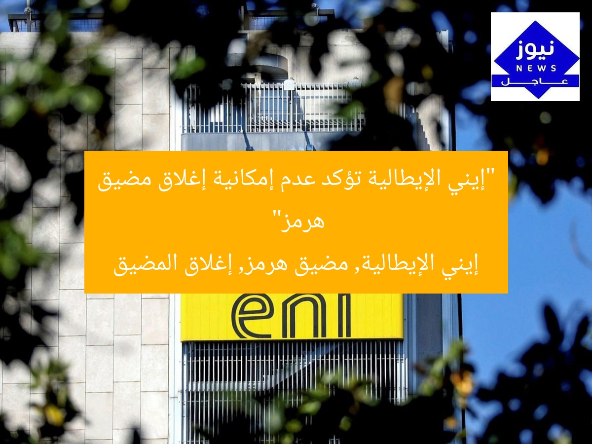 “إيني الإيطالية تؤكد عدم إمكانية إغلاق مضيق هرمز”
إيني الإيطالية, مضيق هرمز, إغلاق المضيق