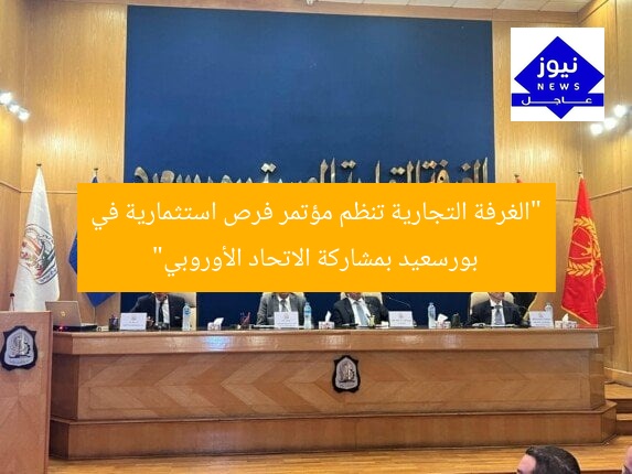 “الغرفة التجارية تنظم مؤتمر فرص استثمارية في بورسعيد بمشاركة الاتحاد الأوروبي”