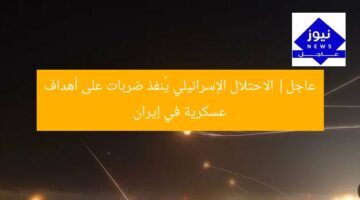 عاجل| الاحتلال الإسرائيلي يُنفذ ضربات على أهداف عسكرية في إيران