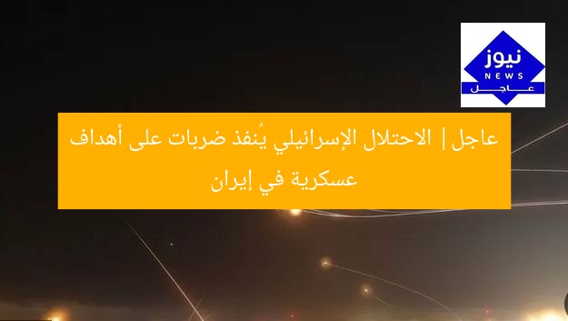 عاجل| الاحتلال الإسرائيلي يُنفذ ضربات على أهداف عسكرية في إيران