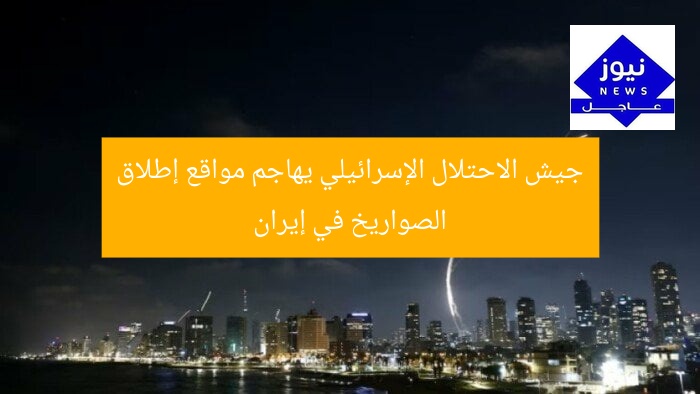 جيش الاحتلال الإسرائيلي يهاجم مواقع إطلاق الصواريخ في إيران