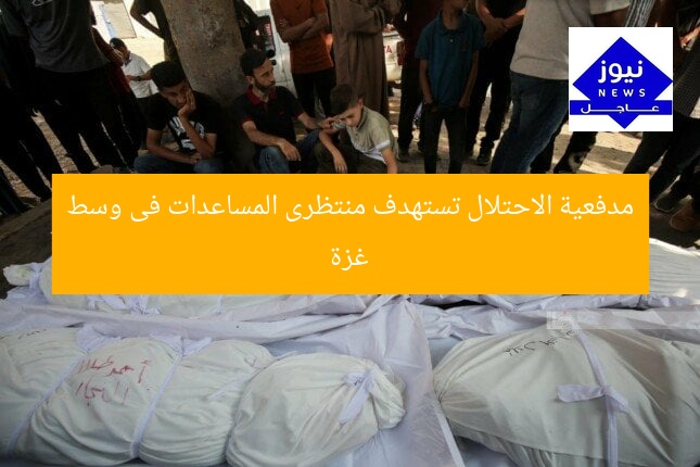 مدفعية الاحتلال تستهدف منتظرى المساعدات فى وسط غزة
