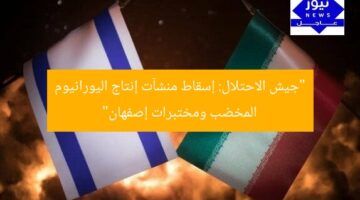 “جيش الاحتلال: إسقاط منشآت إنتاج اليورانيوم المخضب ومختبرات إصفهان”