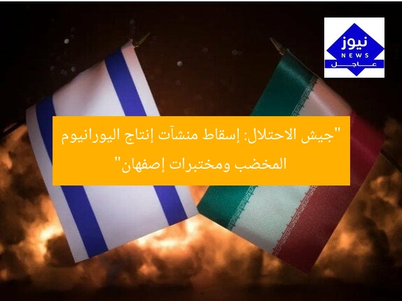 “جيش الاحتلال: إسقاط منشآت إنتاج اليورانيوم المخضب ومختبرات إصفهان”