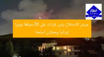 جيش الاحتلال يشن غارات على 20 موقعًا نوويًا إيرانيًا ومخازن أسلحة