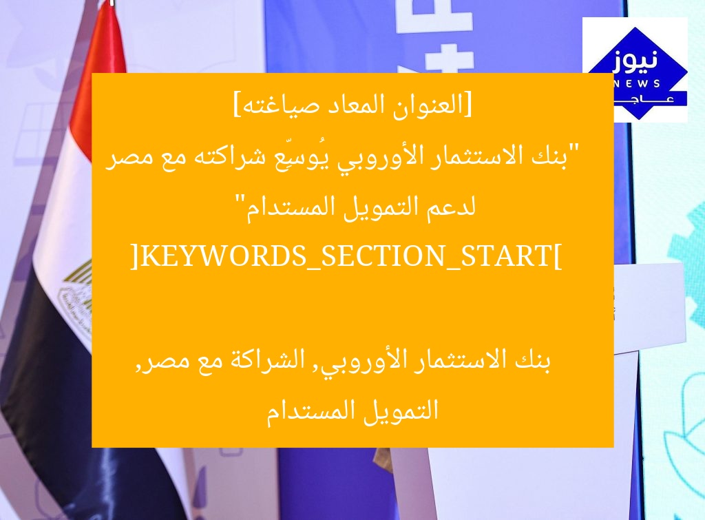 [العنوان المعاد صياغته]  
“بنك الاستثمار الأوروبي يُوسِّع شراكته مع مصر لدعم التمويل المستدام”  

[KEYWORDS_SECTION_START]  
بنك الاستثمار الأوروبي, الشراكة مع مصر, التمويل المستدام