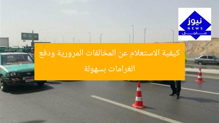 كيفية الاستعلام عن المخالفات المرورية ودفع الغرامات بسهولة