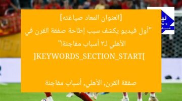 [العنوان المعاد صياغته]  
“أول فيديو يكشف سبب إطاحة صفقة القرن في الأهلي لـ3 أسباب مفاجئة!”  

[KEYWORDS_SECTION_START]  
صفقة القرن, الأهلي, أسباب مفاجئة
