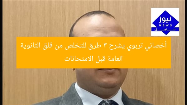 أخصائي تربوي يشرح 3 طرق للتخلص من قلق الثانوية العامة قبل الامتحانات