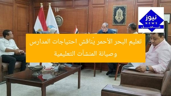 تعليم البحر الأحمر يُناقش احتياجات المدارس وصيانة المنشآت التعليمية
