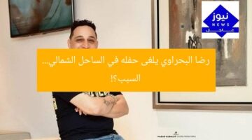 رضا البحراوي يلغى حفله في الساحل الشمالي… السبب؟!