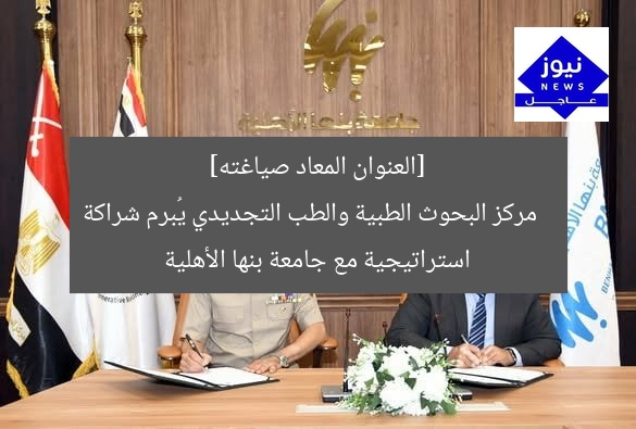 [العنوان المعاد صياغته]  
مركز البحوث الطبية والطب التجديدي يُبرم شراكة استراتيجية مع جامعة بنها الأهلية