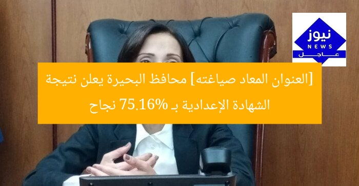[العنوان المعاد صياغته] محافظ البحيرة يعلن نتيجة الشهادة الإعدادية بـ 75.16% نجاح