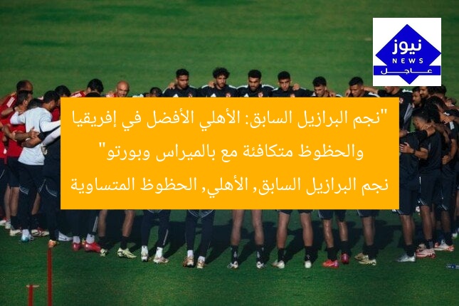 “نجم البرازيل السابق: الأهلي الأفضل في إفريقيا والحظوظ متكافئة مع بالميراس وبورتو”
نجم البرازيل السابق, الأهلي, الحظوظ المتساوية