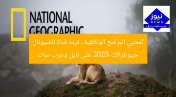 لمحبي البرامج الوثائقية.. تردد قناة ناشيونال جيوغرافك 2025 على نايل وعرب سات