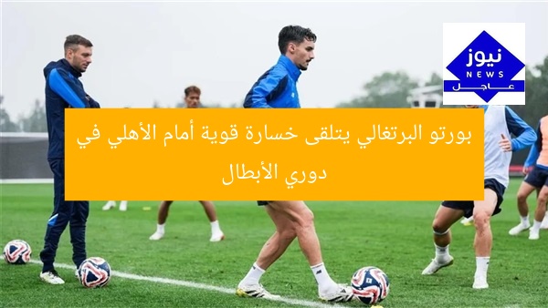 بورتو البرتغالي يتلقى خسارة قوية أمام الأهلي في دوري الأبطال