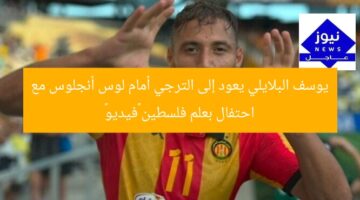 يوسف البلايلي يعود إلى الترجي أمام لوس أنجلوس مع احتفال بعلم فلسطين «فيديو»