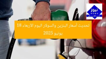 تحديث أسعار البنزين والسولار اليوم الأربعاء 18 يونيو 2025
