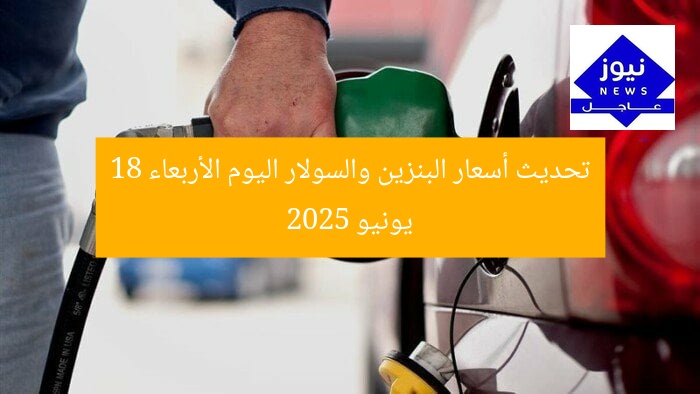 تحديث أسعار البنزين والسولار اليوم الأربعاء 18 يونيو 2025