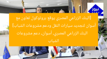 “بالصور: البنك الزراعي المصري يوقع بروتوكول تعاون مع أسوان لتجديد سيارات النقل ودعم الشباب”