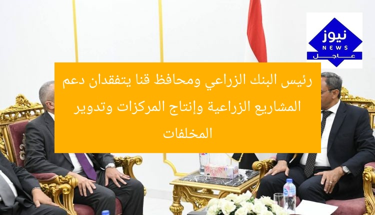 رئيس البنك الزراعي ومحافظ قنا يتفقدان دعم المشاريع الزراعية وإنتاج المركزات وتدوير المخلفات