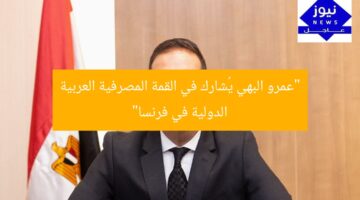 “عمرو البهي يُشارك في القمة المصرفية العربية الدولية في فرنسا”