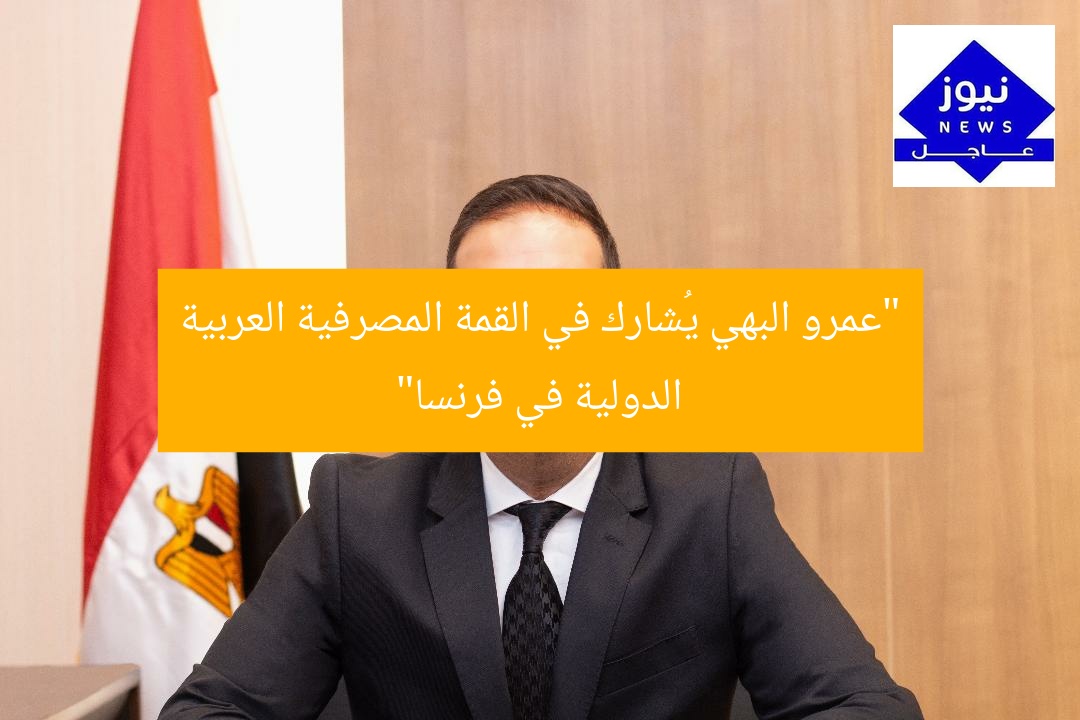 “عمرو البهي يُشارك في القمة المصرفية العربية الدولية في فرنسا”