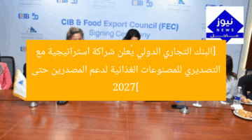 البنك التجاري الدولي يوقع شراكة استراتيجية مع “المجلس التصديري للصناعات الغذائية” لدعم المصدرين حتى 2027