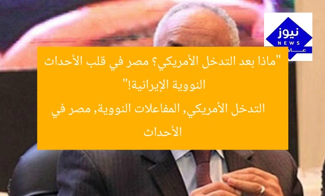 “ماذا بعد التدخل الأمريكي؟ مصر في قلب الأحداث النووية الإيرانية!”
التدخل الأمريكي, المفاعلات النووية, مصر في الأحداث