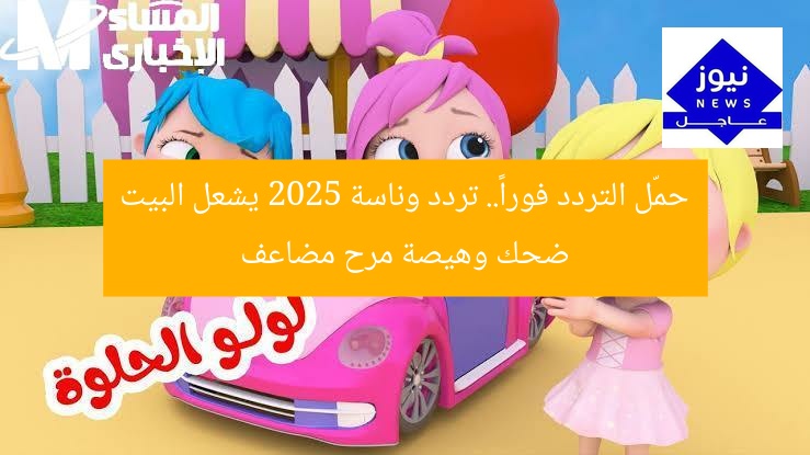 حمّل التردد فوراً.. تردد وناسة 2025 يشعل البيت ضحك وهيصة مرح مضاعف