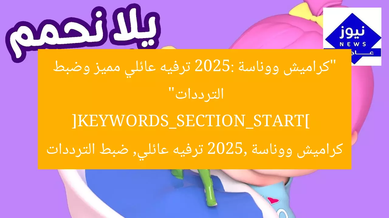 “كراميش ووناسة 2025: ترفيه عائلي مميز وضبط الترددات”  
[KEYWORDS_SECTION_START]  
كراميش ووناسة 2025, ترفيه عائلي, ضبط الترددات
