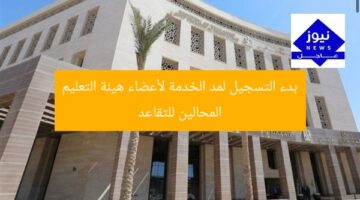 بدء التسجيل لمد الخدمة لأعضاء هيئة التعليم المحالين للتقاعد
