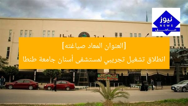 [العنوان المعاد صياغته]  
انطلاق تشغيل تجريبي لمستشفى أسنان جامعة طنطا