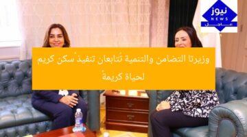 وزيرتا التضامن والتنمية تُتابعان تنفيذ «سكن كريم لحياة كريمة»