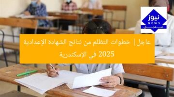 عاجل| خطوات التظلم من نتائج الشهادة الإعدادية 2025 في الإسكندرية