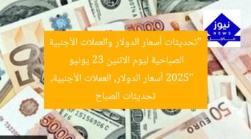 “تحديثات أسعار الدولار والعملات الأجنبية الصباحية ليوم الاثنين 23 يونيو 2025”  
أسعار الدولار, العملات الأجنبية, تحديثات الصباح