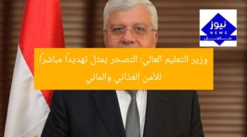وزير التعليم العالي: التصحر يمثل تهديدًا مباشرًا للأمن الغذائي والمائي