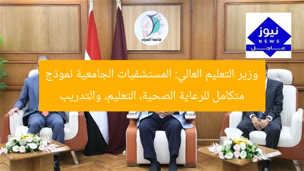 وزير التعليم العالي: المستشفيات الجامعية نموذج متكامل للرعاية الصحية، التعليم، والتدريب