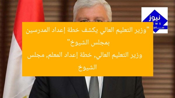 “وزير التعليم العالي يكشف خطة إعداد المدرسين بمجلس الشيوخ”
وزير التعليم العالي, خطة إعداد المعلم, مجلس الشيوخ