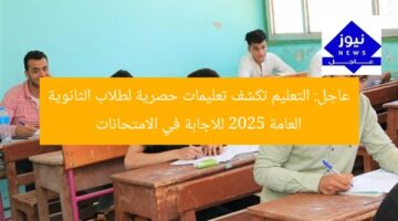 عاجل: التعليم تكشف تعليمات حصرية لطلاب الثانوية العامة 2025 للاجابة في الامتحانات