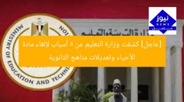 [عاجل] كشفت وزارة التعليم عن 5 أسباب لإلغاء مادة الأحياء وتعديلات مناهج الثانوية