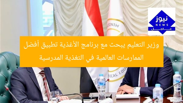 وزير التعليم يبحث مع برنامج الأغذية تطبيق أفضل الممارسات العالمية في التغذية المدرسية