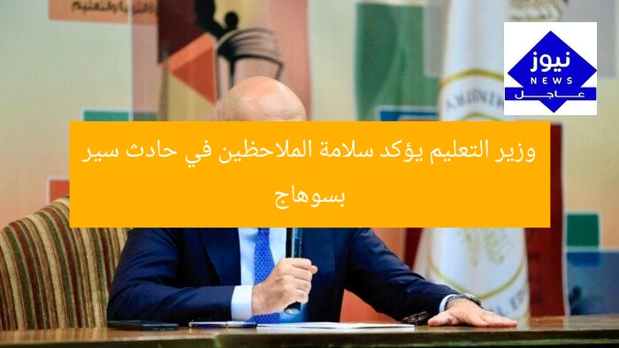 وزير التعليم يؤكد سلامة الملاحظين في حادث سير بسوهاج
