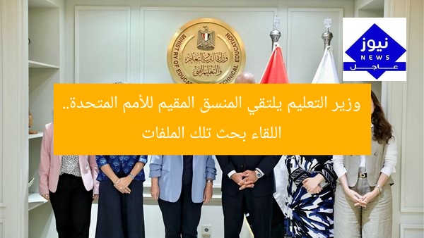 وزير التعليم يلتقي المنسق المقيم للأمم المتحدة.. اللقاء بحث تلك الملفات