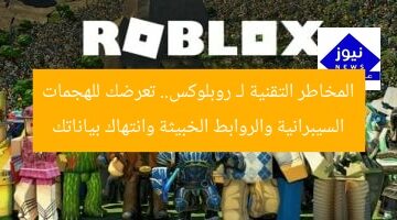 المخاطر التقنية لـ روبلوكس.. تعرضك للهجمات السيبرانية والروابط الخبيثة وانتهاك بياناتك
