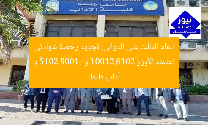 للعام الثالث على التوالى: تجديد رخصة شهادتى اعتماد الأيزو «2018:21001» و « 9001: 2015» بـ آداب طنطا